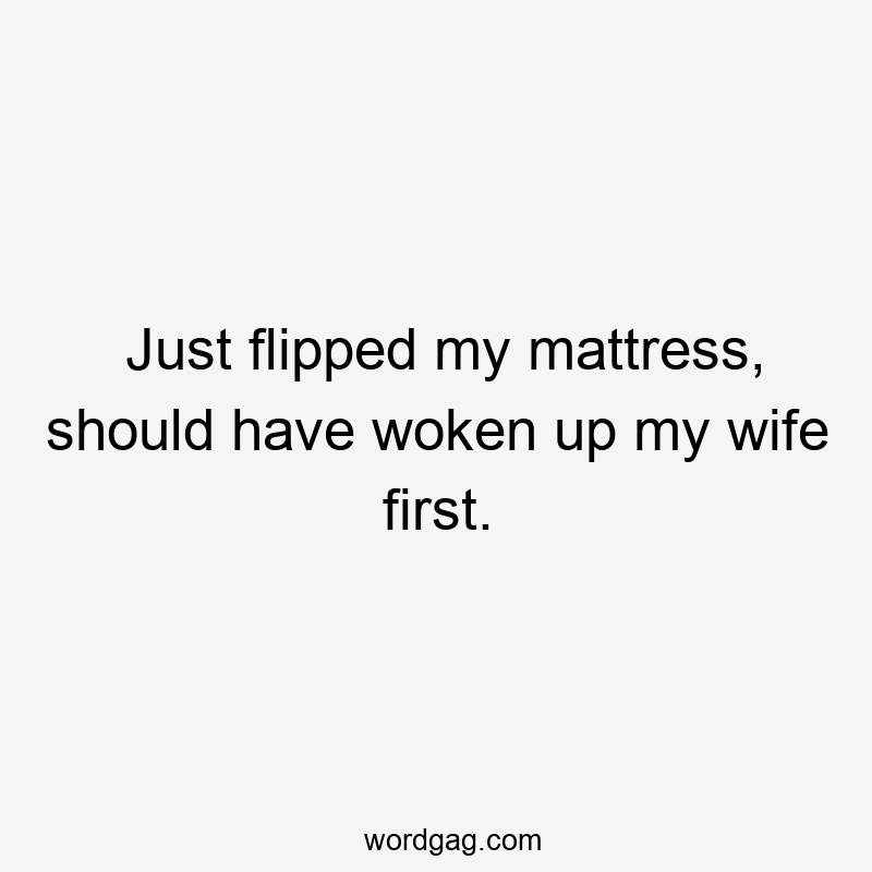 Just flipped my mattress, should have woken up my wife first.