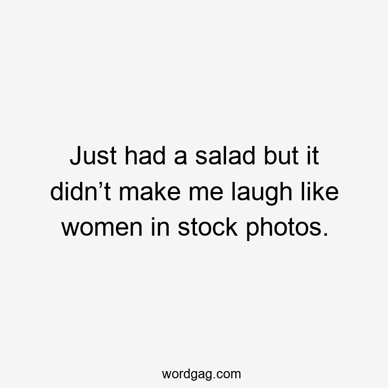 Just had a salad but it didn’t make me laugh like women in stock photos.