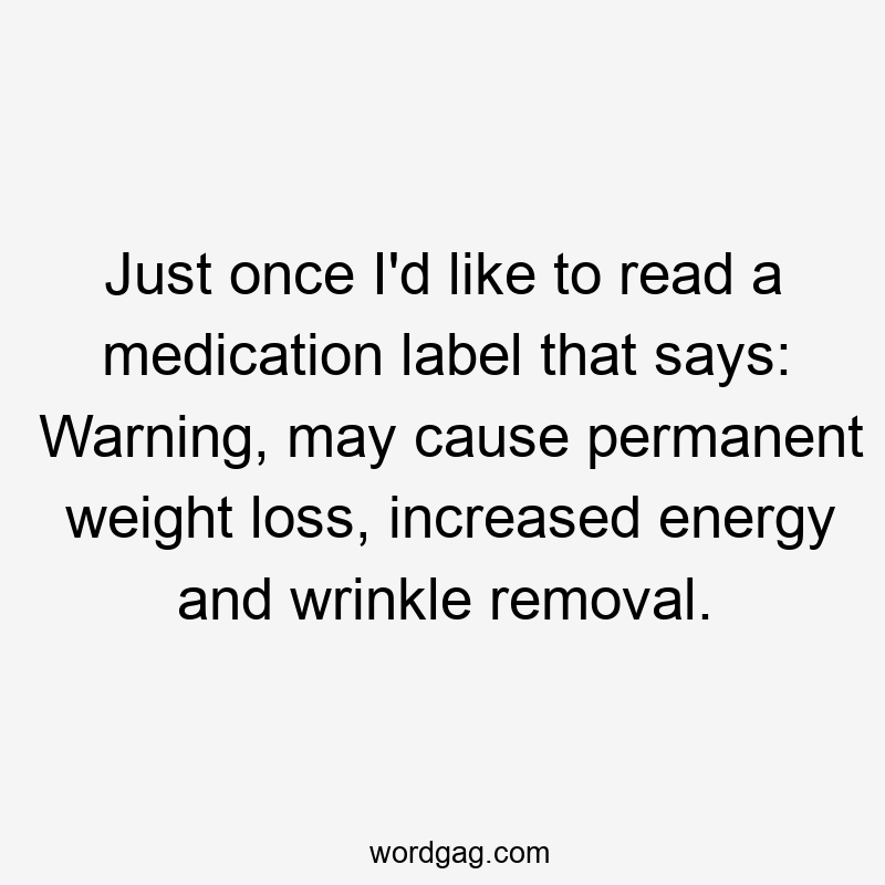 Just once I’d like to read a medication label that says: Warning, may cause permanent weight loss, increased energy and wrinkle removal.