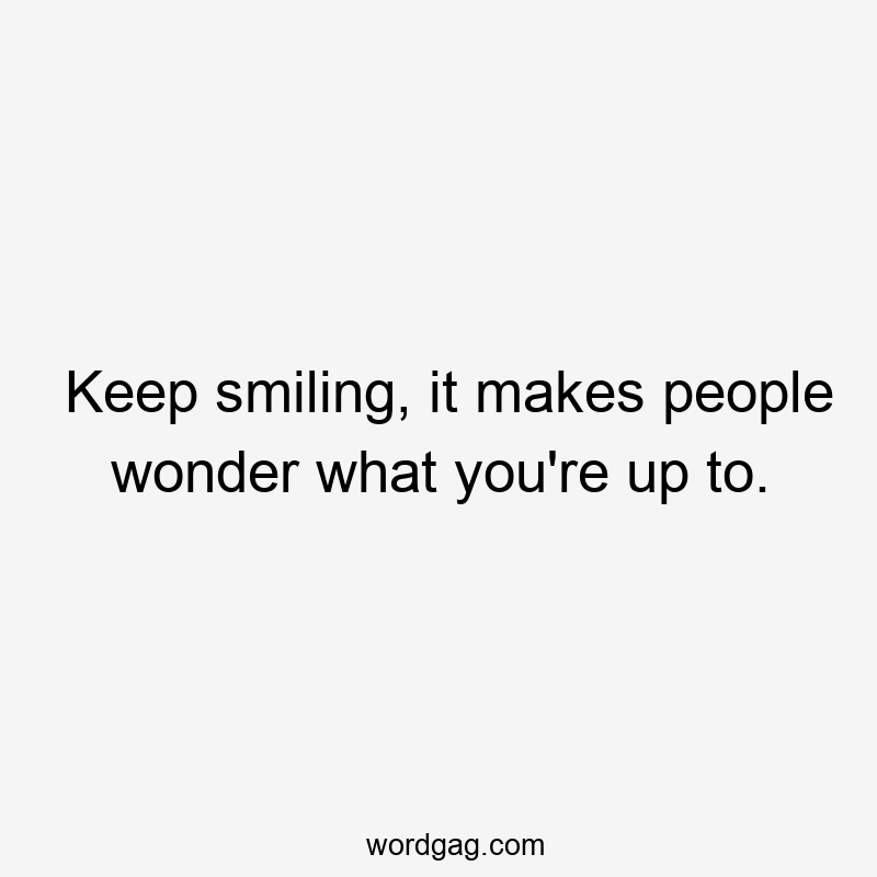 Keep smiling, it makes people wonder what you’re up to.