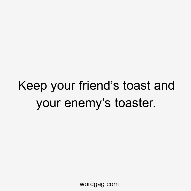 Keep your friend’s toast and your enemy’s toaster.