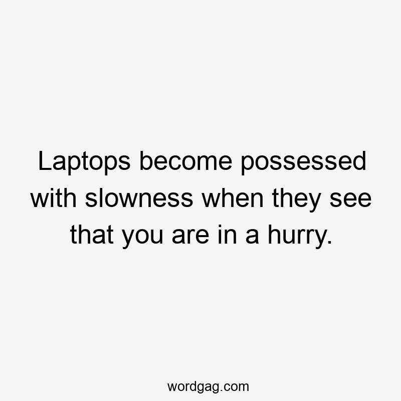 Laptops become possessed with slowness when they see that you are in a hurry.