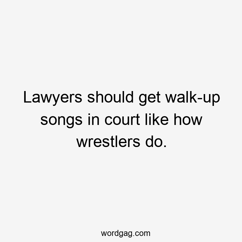 Lawyers should get walk-up songs in court like how wrestlers do.