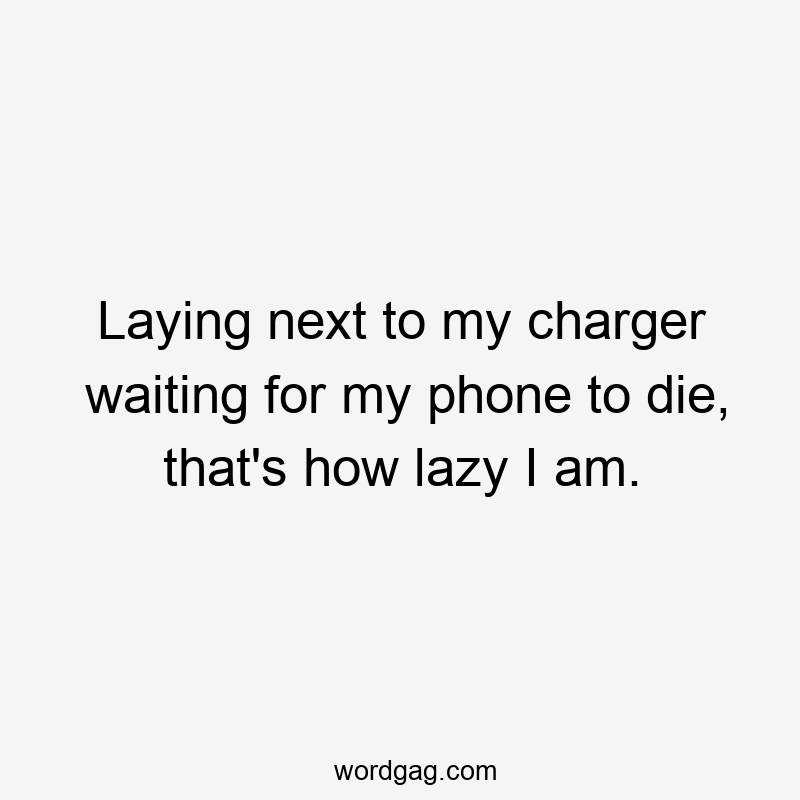 Laying next to my charger waiting for my phone to die, that’s how lazy I am.