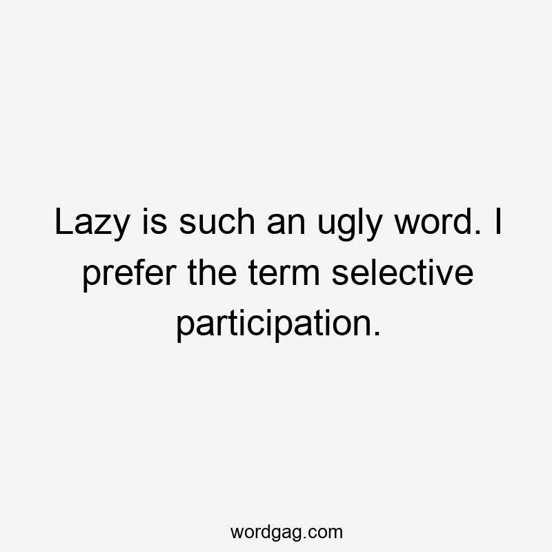 Lazy is such an ugly word. I prefer the term selective participation.