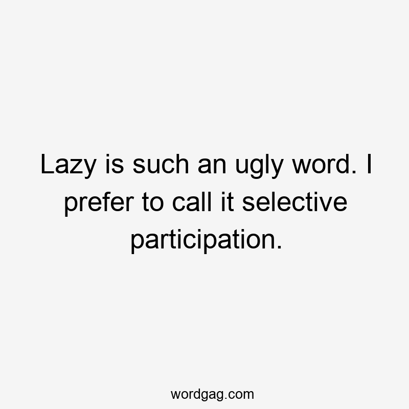 Lazy is such an ugly word. I prefer to call it selective participation.