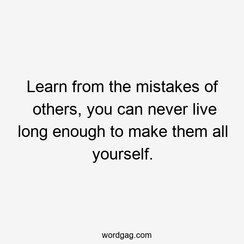 Learn from the mistakes of others, you can never live long enough to make them all yourself.