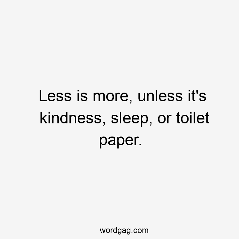 Less is more, unless it's kindness, sleep, or toilet paper.