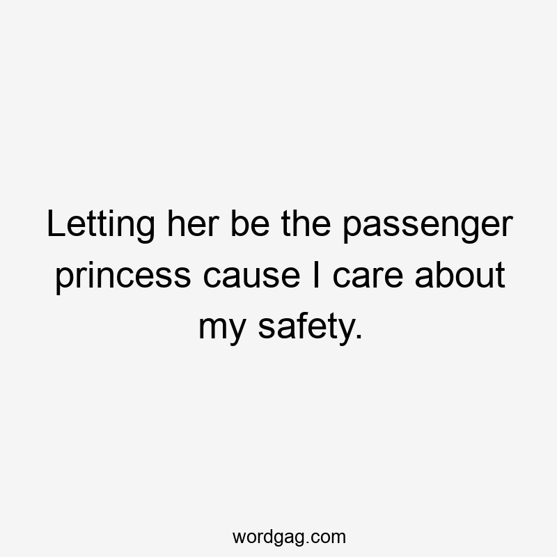 Letting her be the passenger princess cause I care about my safety.