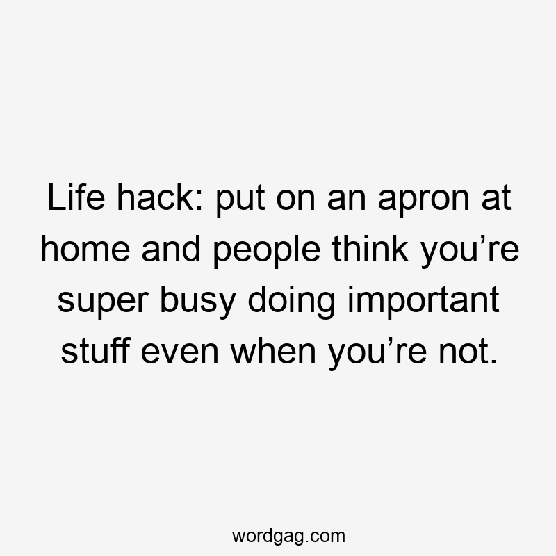 Life hack: put on an apron at home and people think you’re super busy doing important stuff even when you’re not.