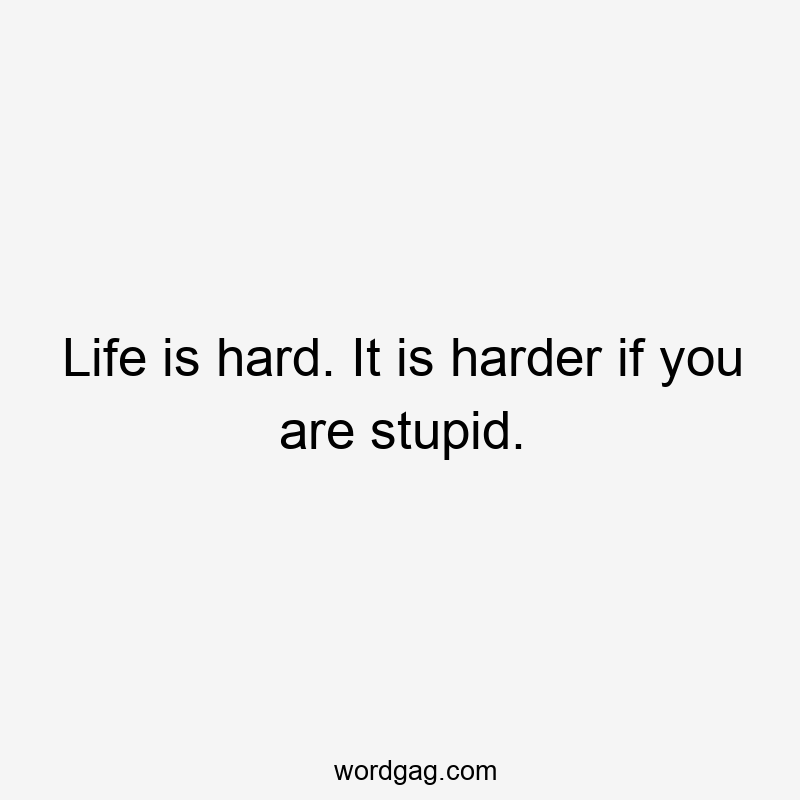 Life is hard. It is harder if you are stupid.