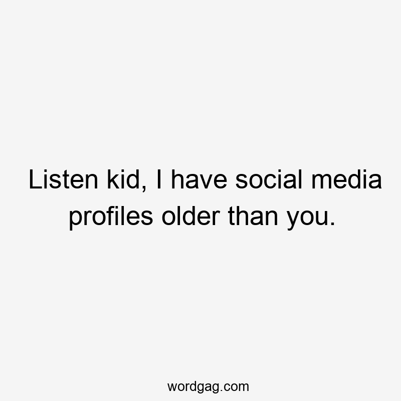 Listen kid, I have social media profiles older than you.