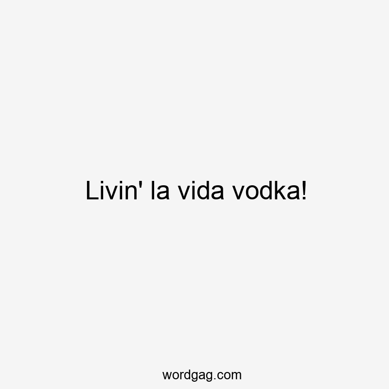 Livin’ la vida vodka!
