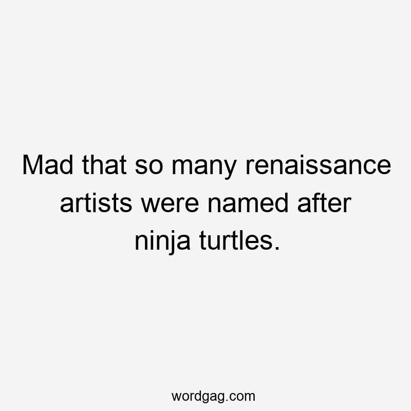 Mad that so many renaissance artists were named after ninja turtles.