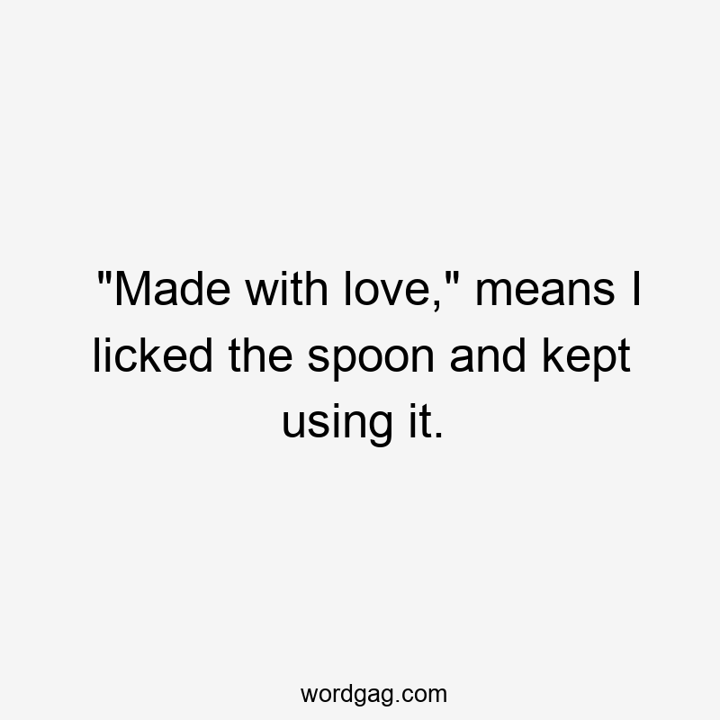 “Made with love,” means I licked the spoon and kept using it.