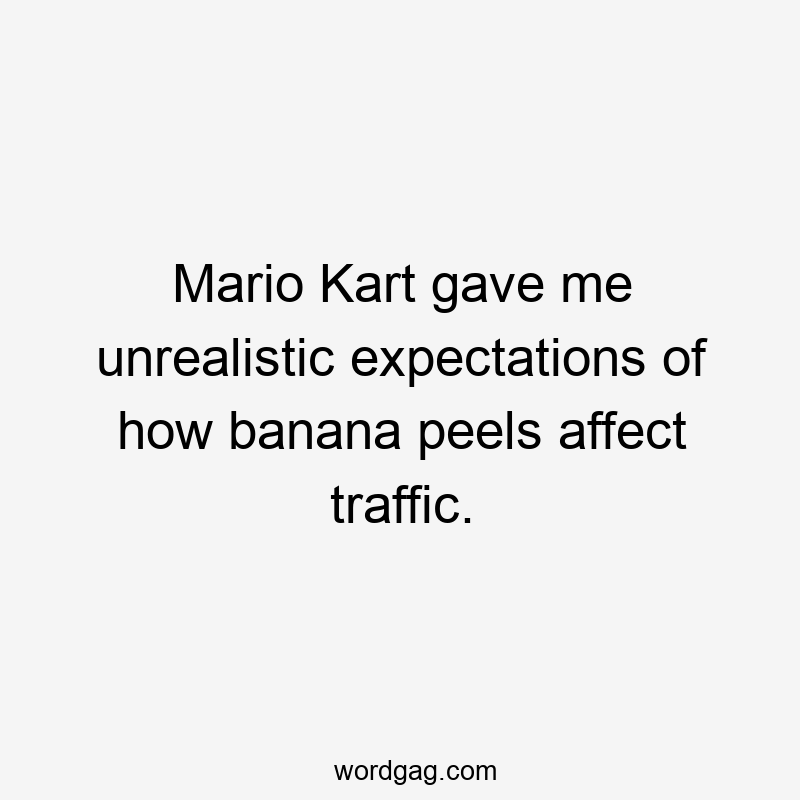 Mario Kart gave me unrealistic expectations of how banana peels affect traffic.