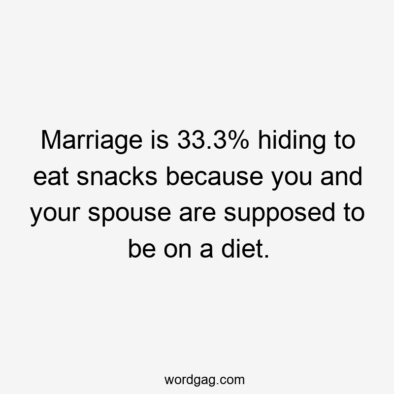 Marriage is 33.3% hiding to eat snacks because you and your spouse are supposed to be on a diet.