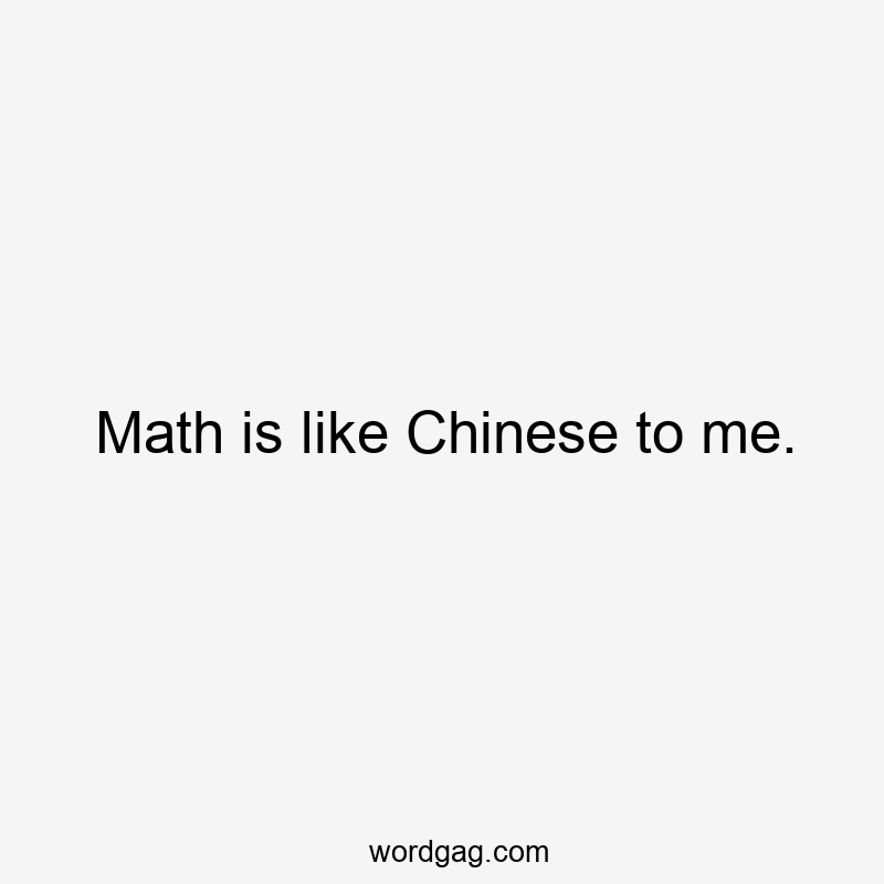 Math is like Chinese to me.