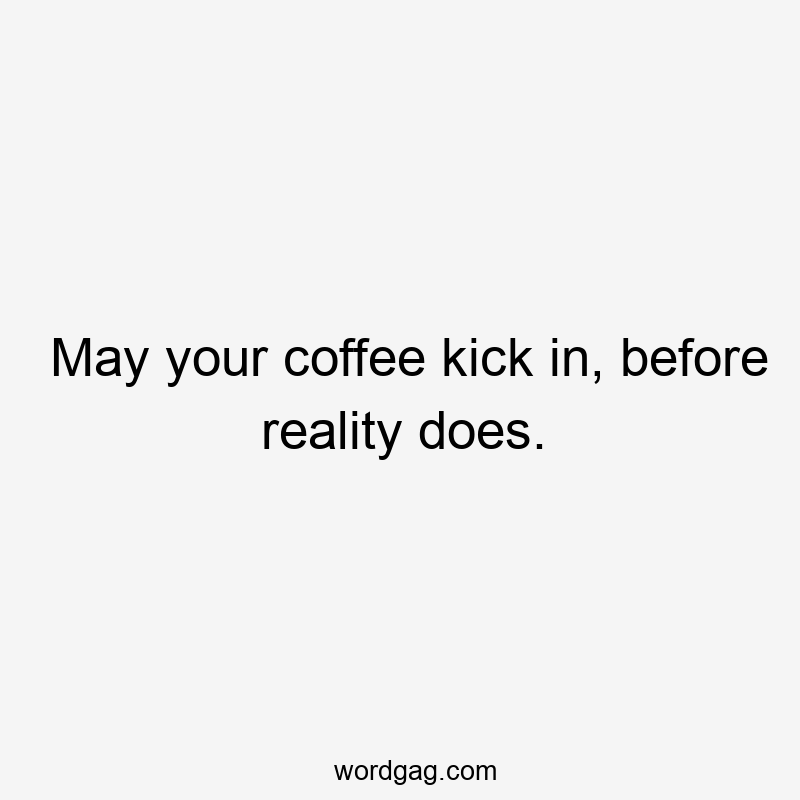 May your coffee kick in, before reality does.