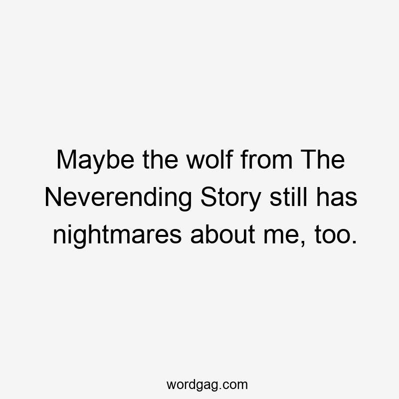 Maybe the wolf from The Neverending Story still has nightmares about me, too.