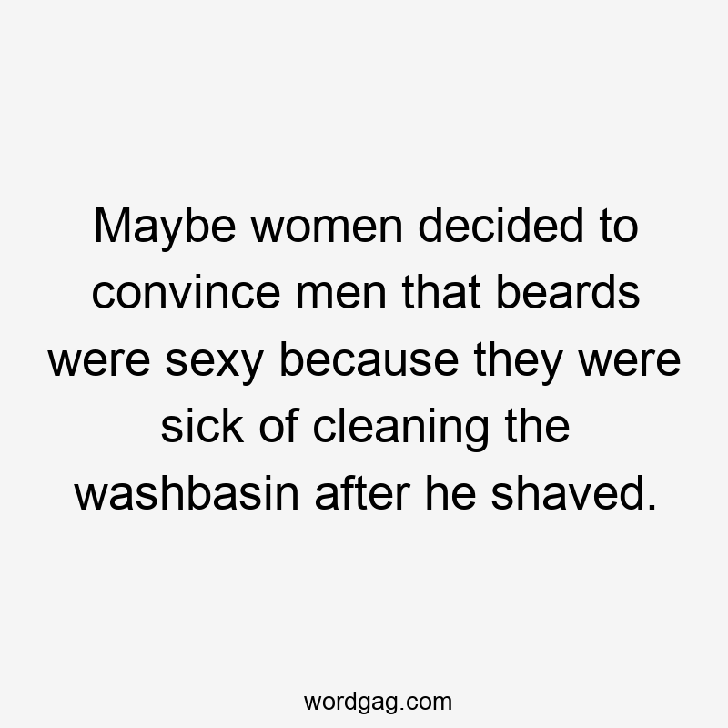 Maybe women decided to convince men that beards were sexy because they were sick of cleaning the washbasin after he shaved.