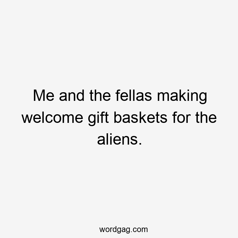 Me and the fellas making welcome gift baskets for the aliens.