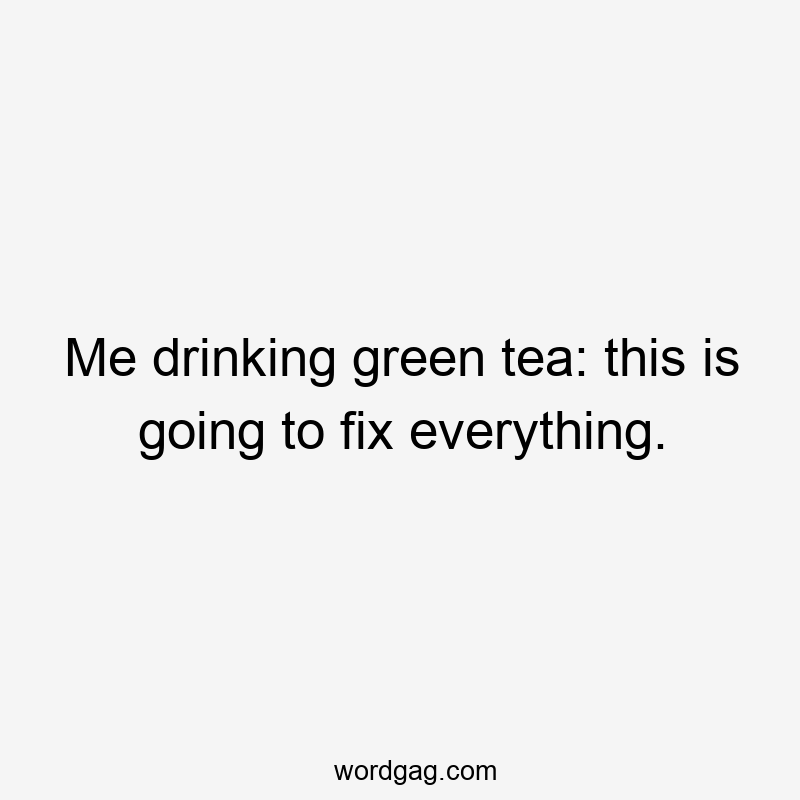 Me drinking green tea: this is going to fix everything.