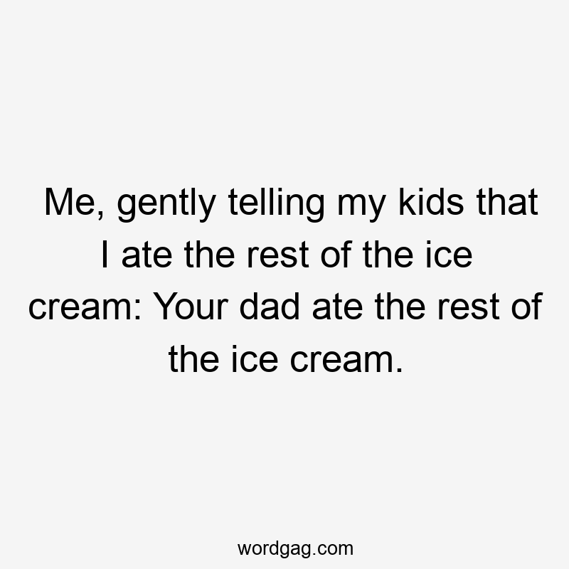 Me, gently telling my kids that I ate the rest of the ice cream: Your dad ate the rest of the ice cream.
