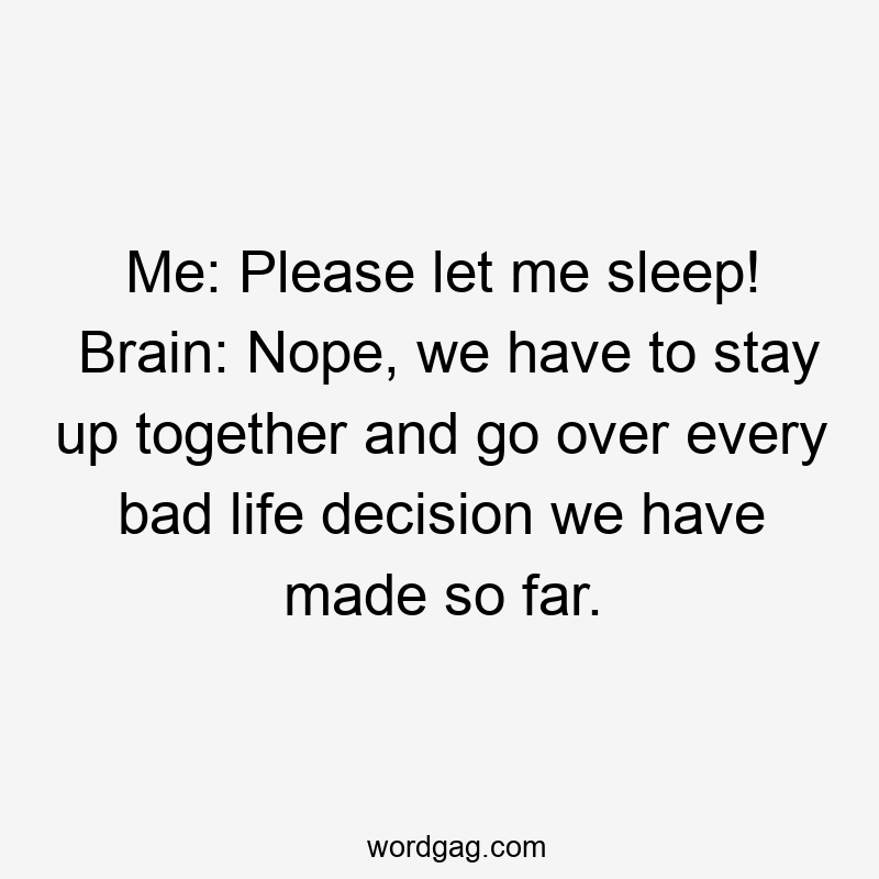 Me: Please let me sleep! Brain: Nope, we have to stay up together and go over every bad life decision we have made so far.