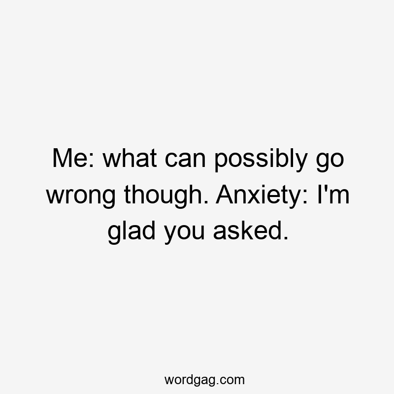 Me: what can possibly go wrong though. Anxiety: I'm glad you asked.