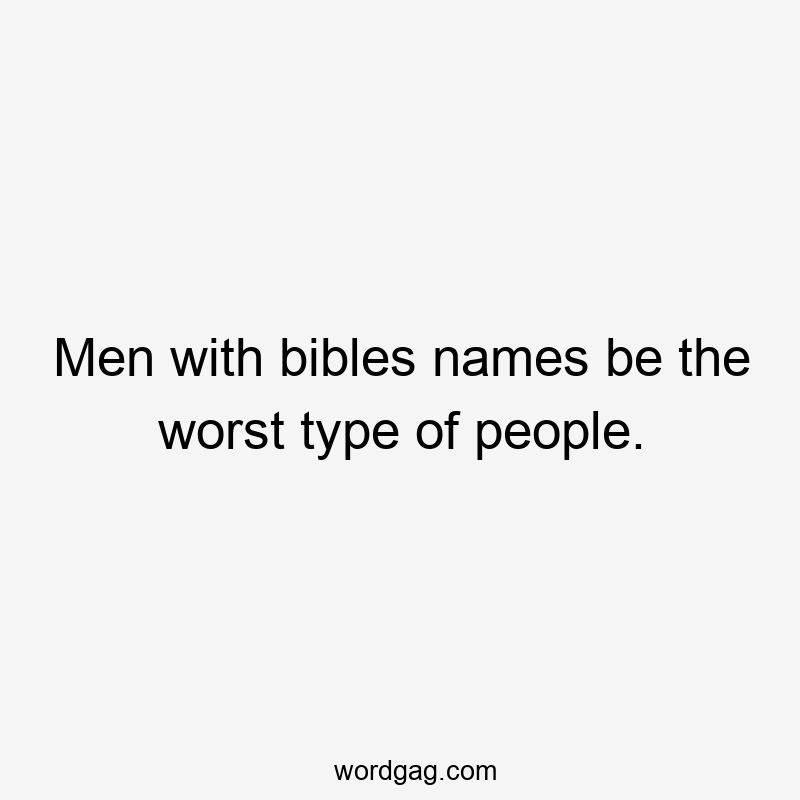 Men with bibles names be the worst type of people.