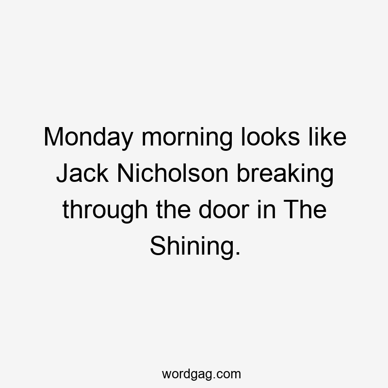 Monday morning looks like Jack Nicholson breaking through the door in The Shining.