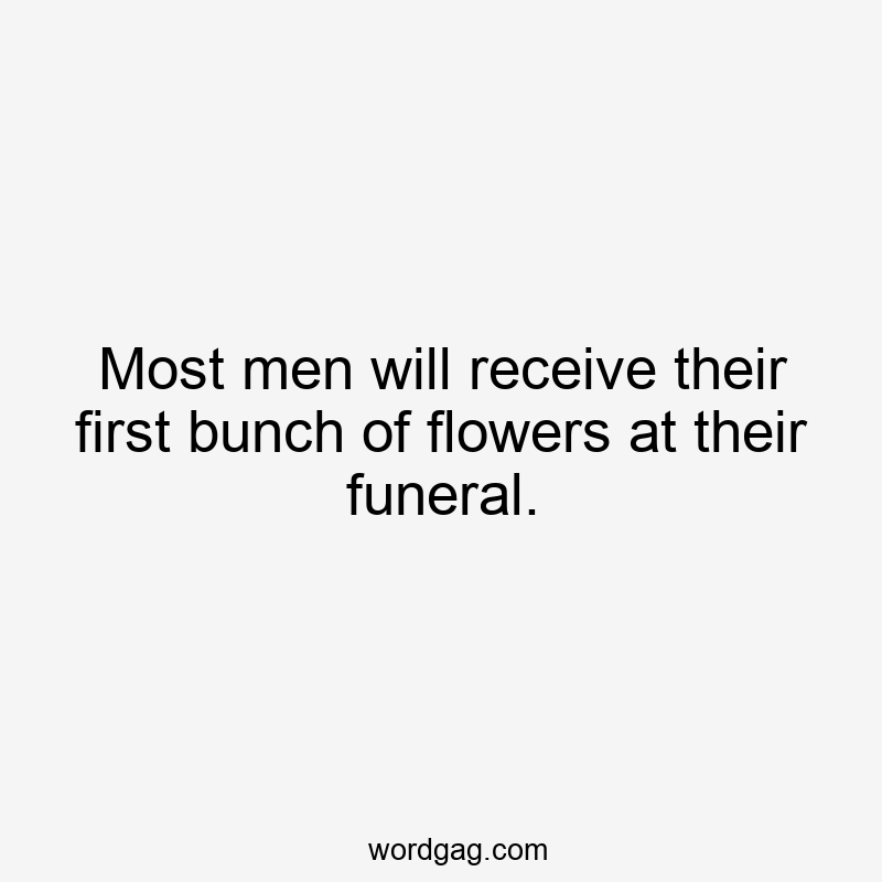 Most men will receive their first bunch of flowers at their funeral.