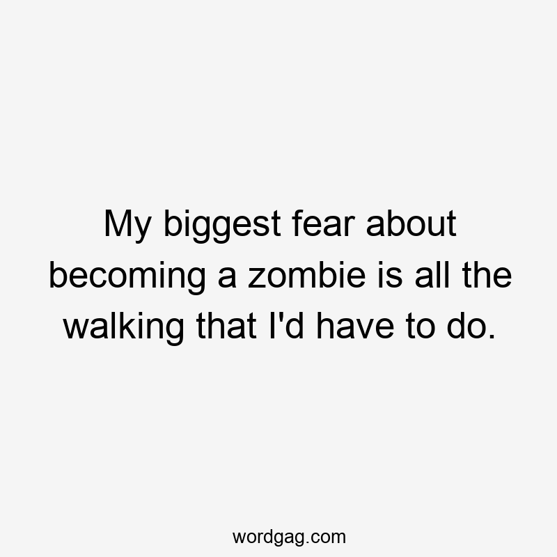 My biggest fear about becoming a zombie is all the walking that I’d have to do.