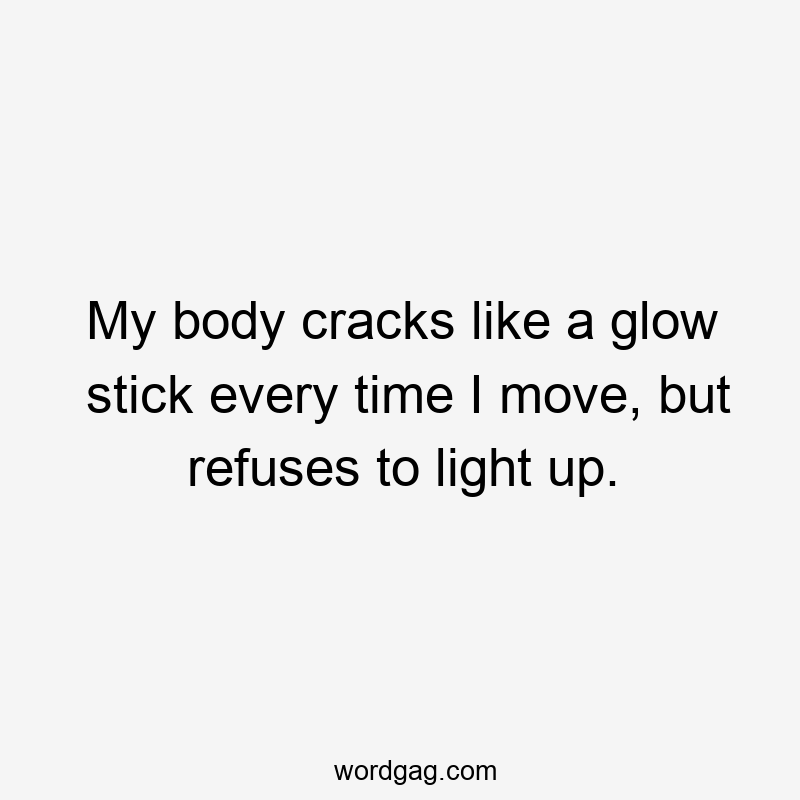My body cracks like a glow stick every time I move, but refuses to light up.