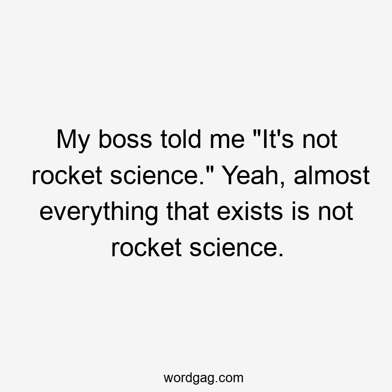 My boss told me “It’s not rocket science.” Yeah, almost everything that exists is not rocket science.