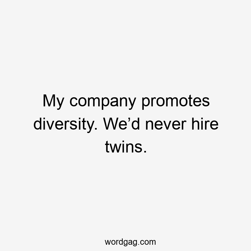 My company promotes diversity. We’d never hire twins.