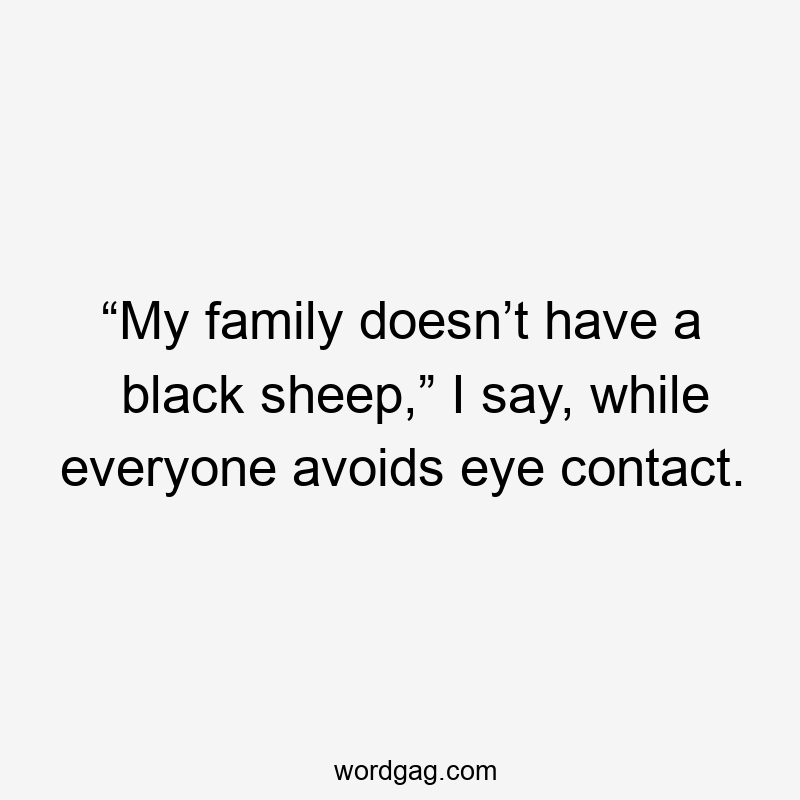 “My family doesn’t have a black sheep,” I say, while everyone avoids eye contact.
