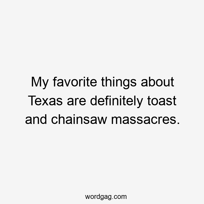 My favorite things about Texas are definitely toast and chainsaw massacres.