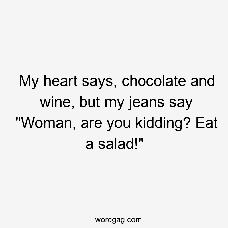 My heart says, chocolate and wine, but my jeans say “Woman, are you kidding? Eat a salad!”