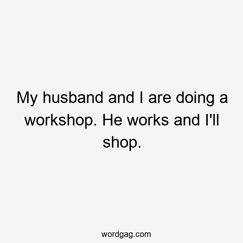 My husband and I are doing a workshop. He works and I’ll shop.