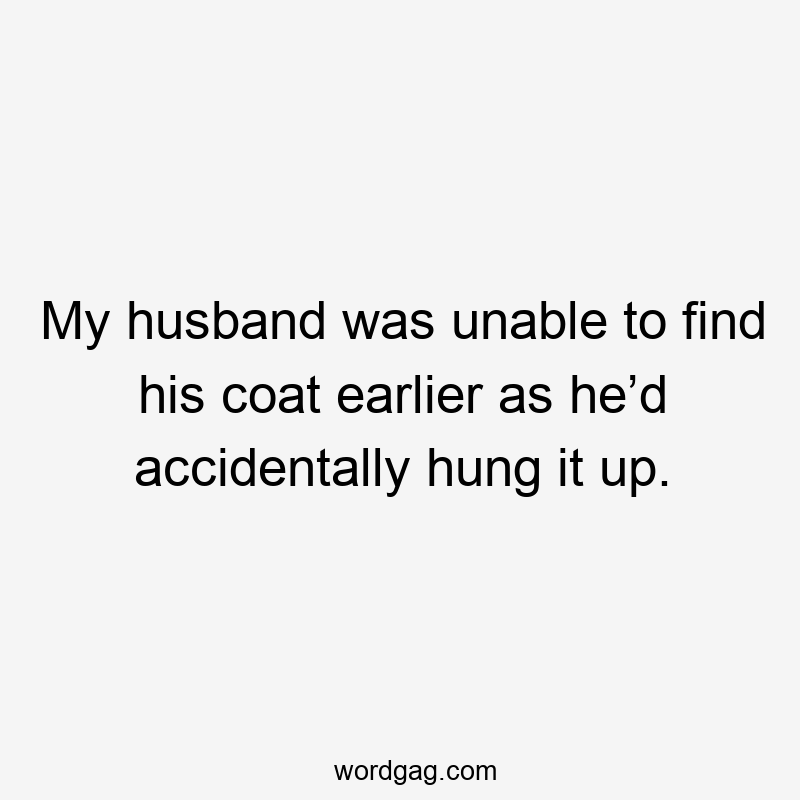 My husband was unable to find his coat earlier as he’d accidentally hung it up.
