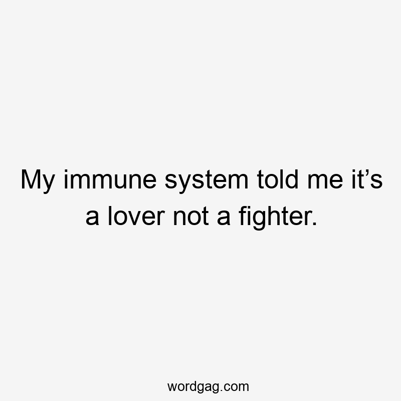 My immune system told me it’s a lover not a fighter.