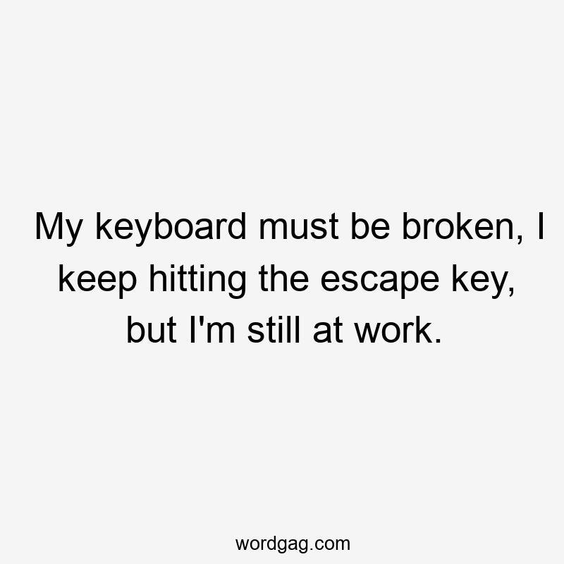 My keyboard must be broken, I keep hitting the escape key, but I'm still at work.