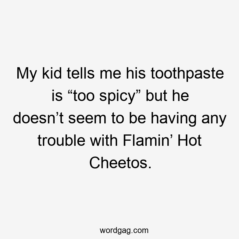My kid tells me his toothpaste is “too spicy” but he doesn’t seem to be having any trouble with Flamin’ Hot Cheetos.