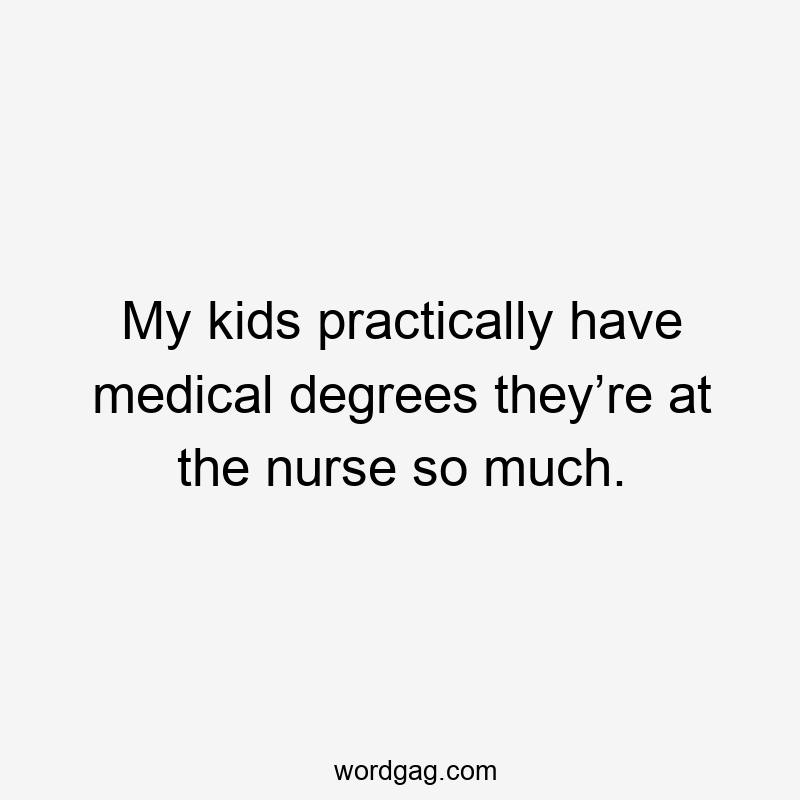 My kids practically have medical degrees they’re at the nurse so much.