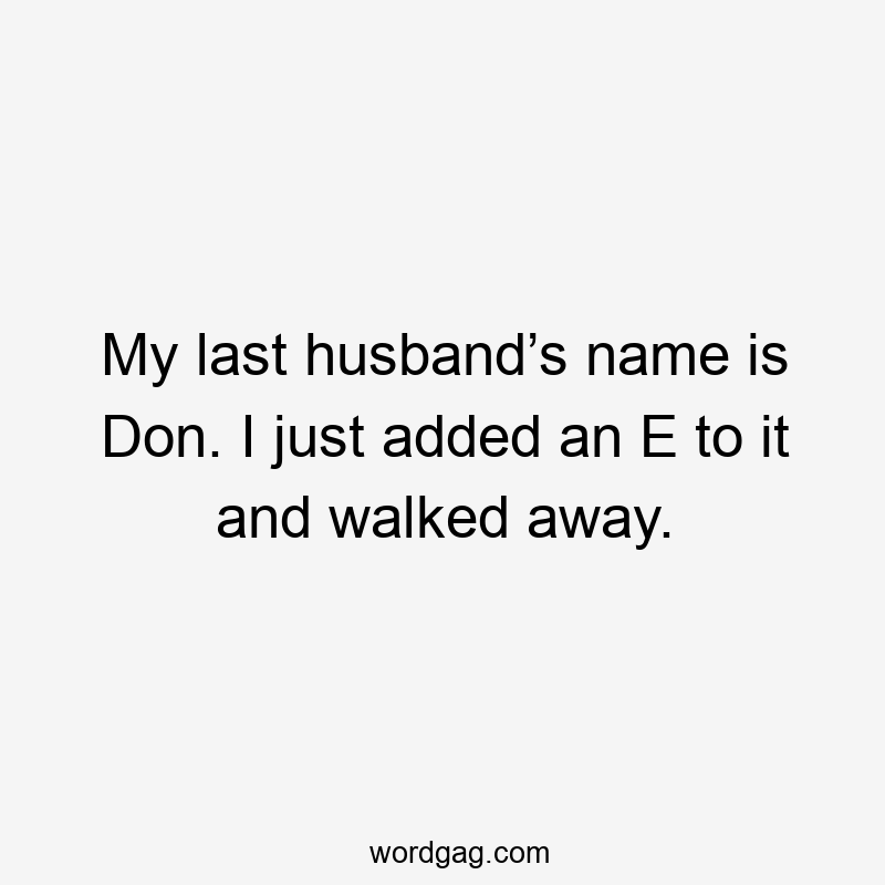 My last husband’s name is Don. I just added an E to it and walked away.