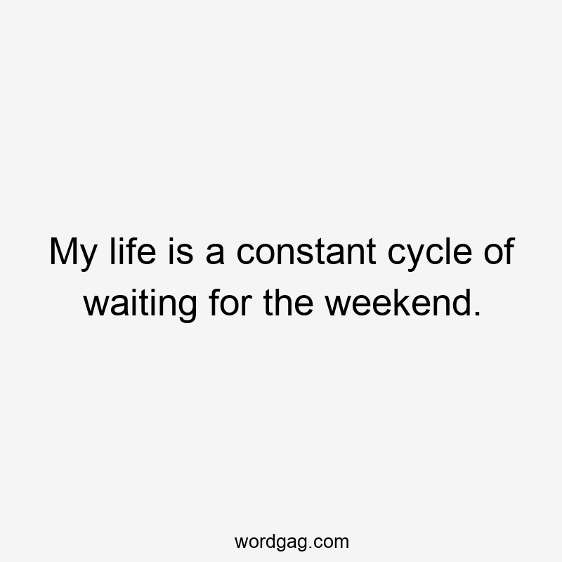 My life is a constant cycle of waiting for the weekend.