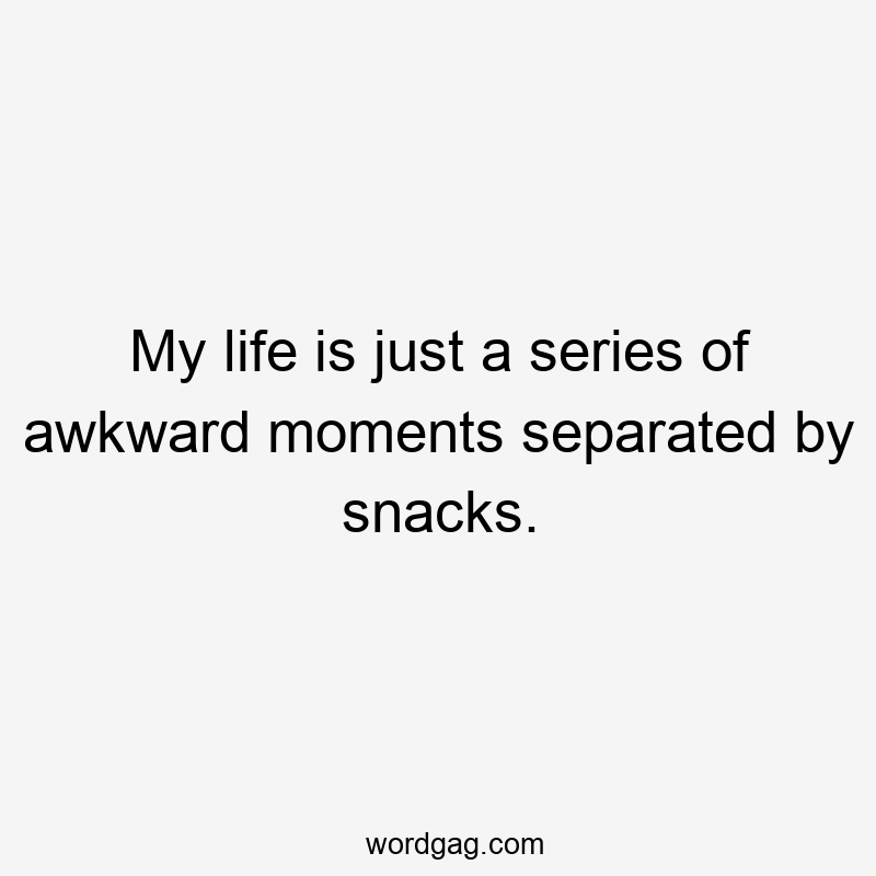 My life is just a series of awkward moments separated by snacks.