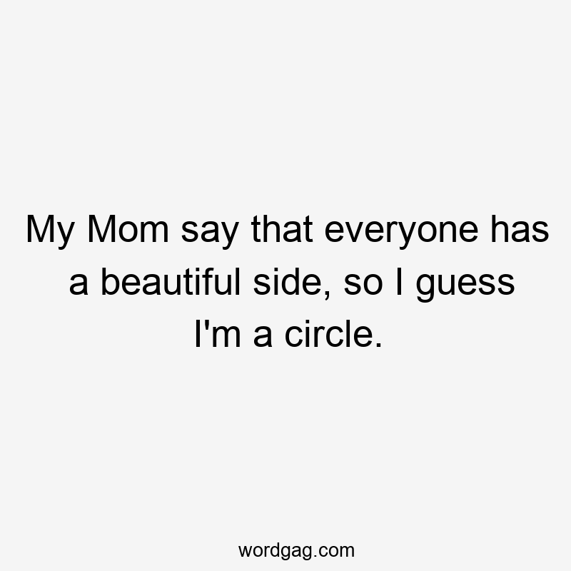 My Mom say that everyone has a beautiful side, so I guess I’m a circle.